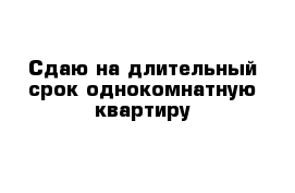 Сдаю на длительный срок однокомнатную квартиру